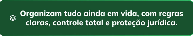 Organizam tudo ainda em vida, com regras claras, controle total e proteção jurídica.